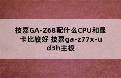 技嘉GA-Z68配什么CPU和显卡比较好 技嘉ga-z77x-ud3h主板